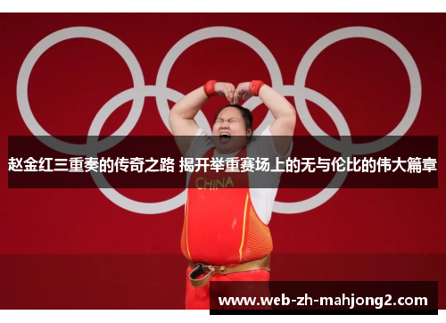 赵金红三重奏的传奇之路 揭开举重赛场上的无与伦比的伟大篇章