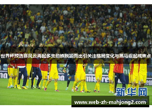 世界杯预选赛风云再起多支劲旅脱颖而出引关注格局变化与黑马崛起成焦点