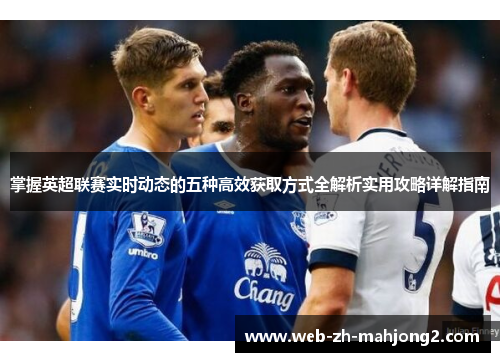 掌握英超联赛实时动态的五种高效获取方式全解析实用攻略详解指南