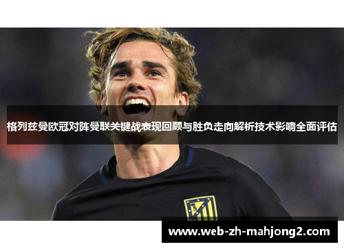 格列兹曼欧冠对阵曼联关键战表现回顾与胜负走向解析技术影响全面评估