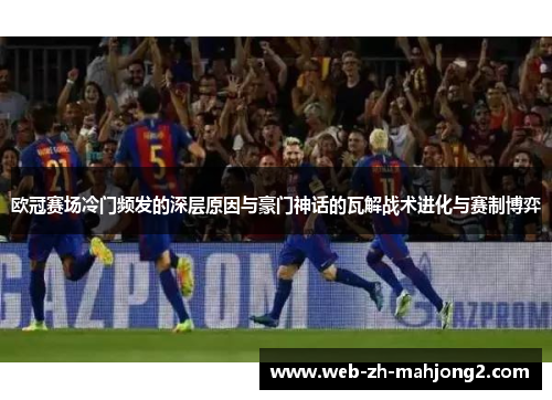 欧冠赛场冷门频发的深层原因与豪门神话的瓦解战术进化与赛制博弈