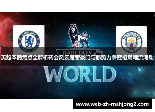 英超本周焦点全解析转会风云席卷豪门与新势力争冠格局暗流涌动