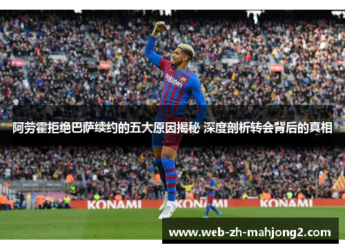 阿劳霍拒绝巴萨续约的五大原因揭秘 深度剖析转会背后的真相