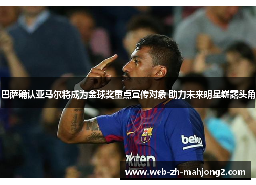 巴萨确认亚马尔将成为金球奖重点宣传对象 助力未来明星崭露头角