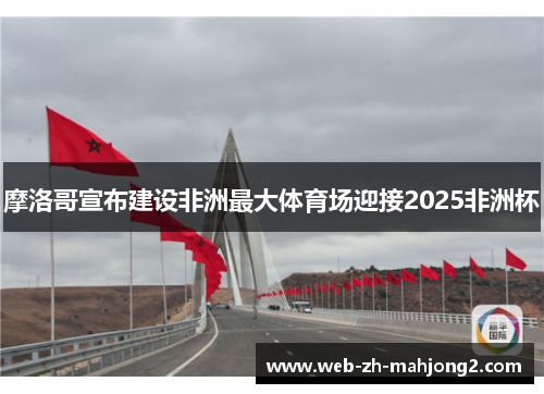 摩洛哥宣布建设非洲最大体育场迎接2025非洲杯