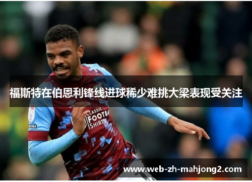 福斯特在伯恩利锋线进球稀少难挑大梁表现受关注