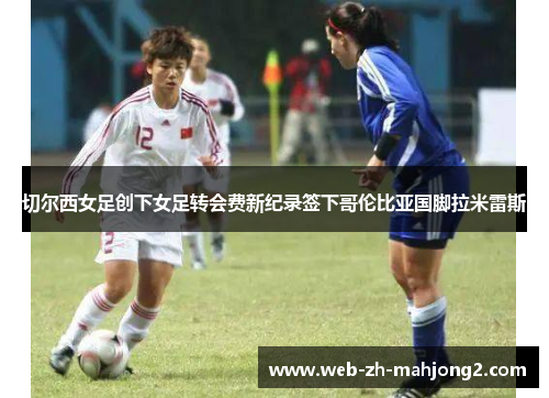 切尔西女足创下女足转会费新纪录签下哥伦比亚国脚拉米雷斯