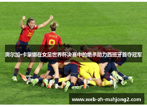 奥尔加·卡蒙娜在女足世界杯决赛中的绝杀助力西班牙首夺冠军