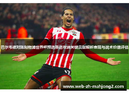巴尔韦德对阵利物浦世界杯预选赛进攻端关键贡献解析表现与战术价值评估