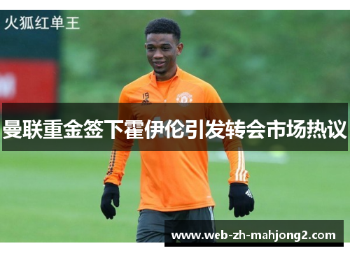 曼联重金签下霍伊伦引发转会市场热议