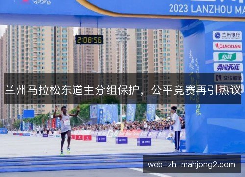 兰州马拉松东道主分组保护，公平竞赛再引热议